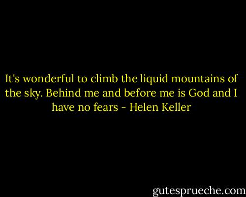 It's wonderful to climb the liquid mountains of the sky. Behind me and before me is God and I have no fears - Helen Keller