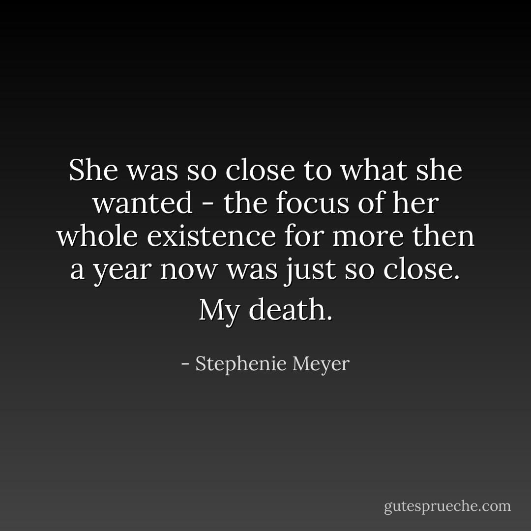 She was so close to what she wanted - the focus of her whole existence for more then a year now was just so close.<br />My death. - Stephenie Meyer