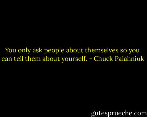 You only ask people about themselves so you can tell them about yourself. - Chuck Palahniuk