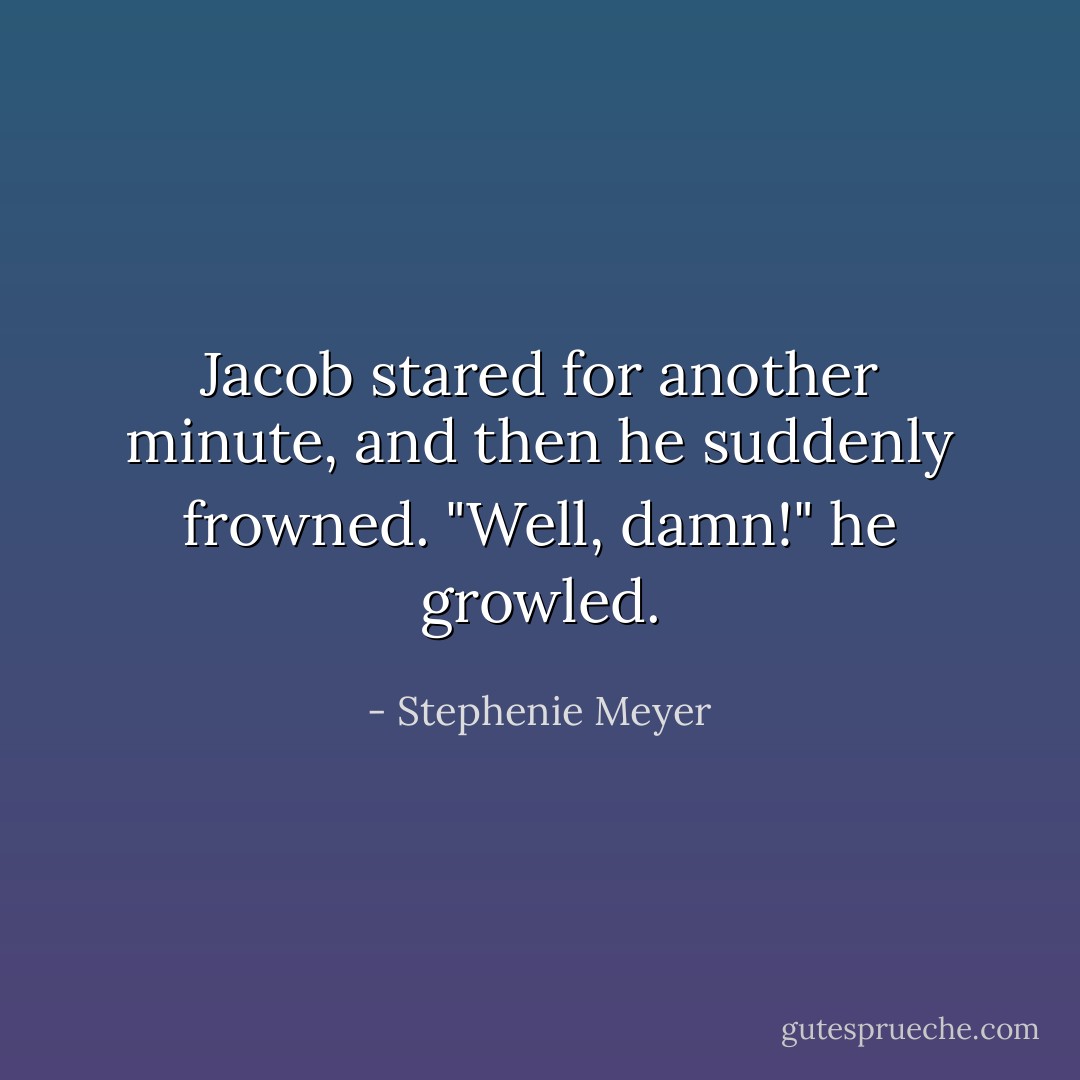 Jacob stared for another minute, and then he suddenly frowned. "Well, damn!" he growled. - Stephenie Meyer