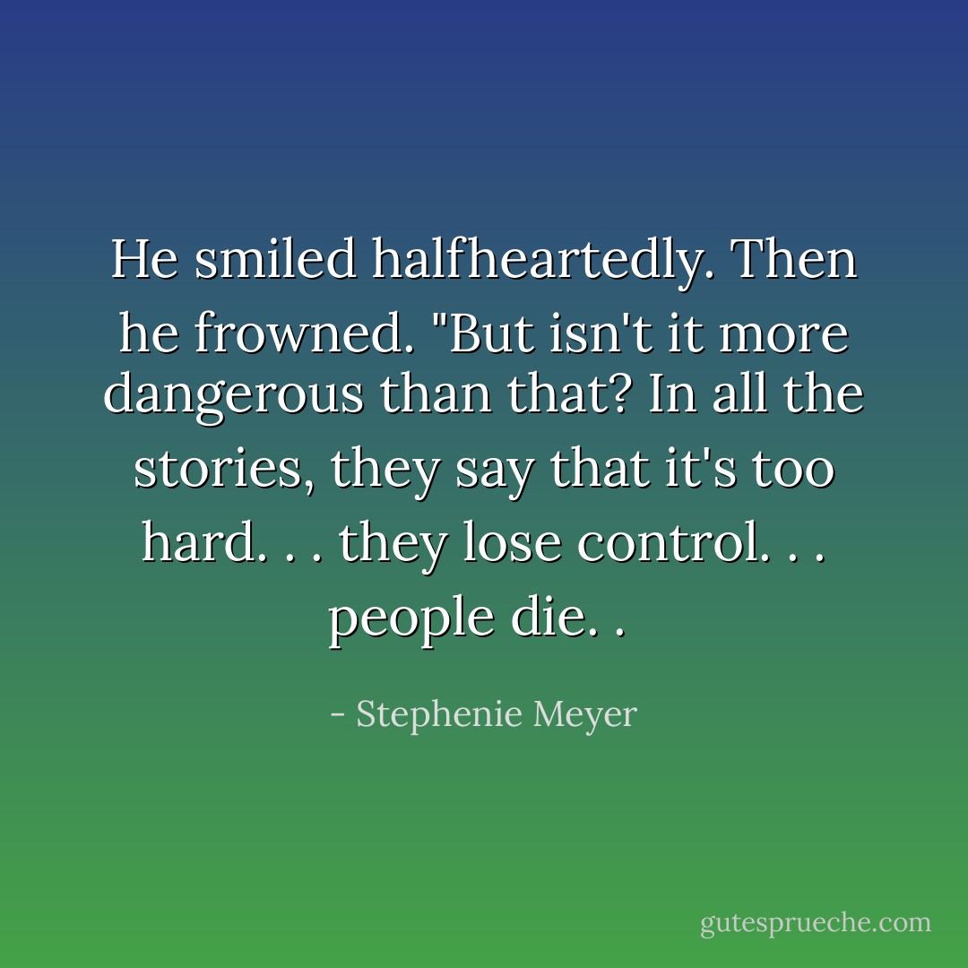 He smiled halfheartedly. Then he frowned. "But isn't it more dangerous than that? In all the stories, they say that it's too hard. . . they lose control. . . people die. .  - Stephenie Meyer