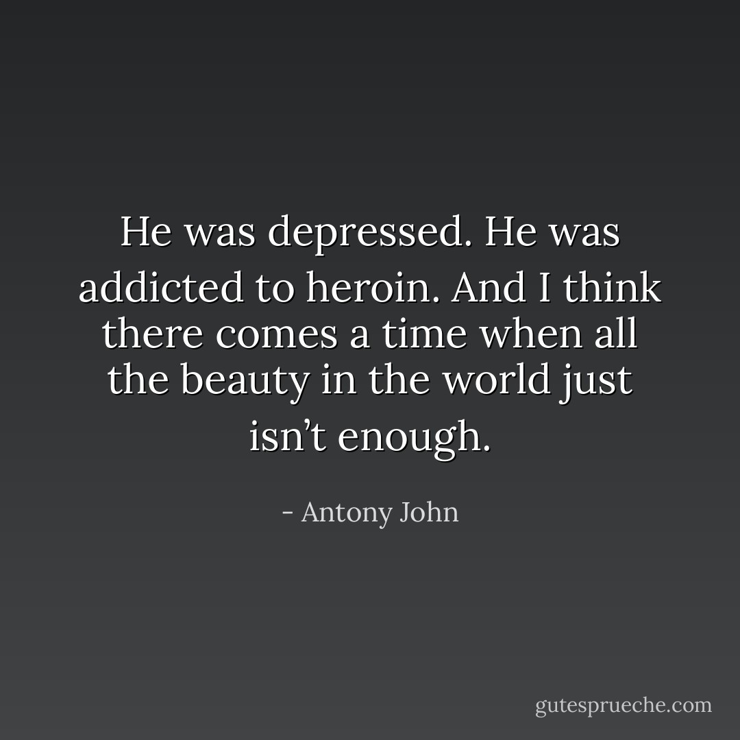 He was depressed. He was addicted to heroin. And I think there comes a time when all the beauty in the world just isn’t enough. - Antony John