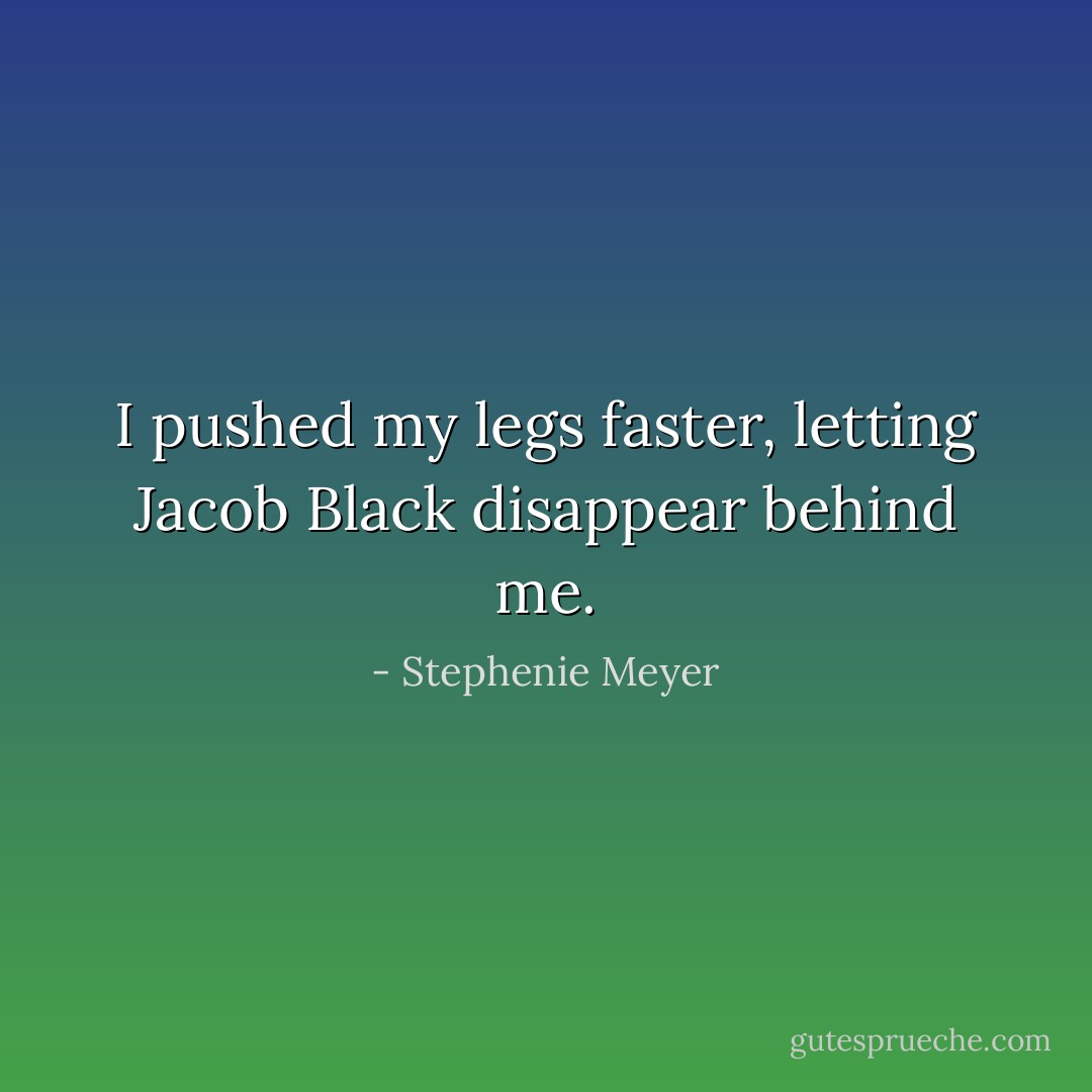 I pushed my legs faster, letting Jacob Black disappear behind me. - Stephenie Meyer