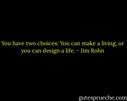You have two choices: You can make a living, or you can design a life. - Jim Rohn