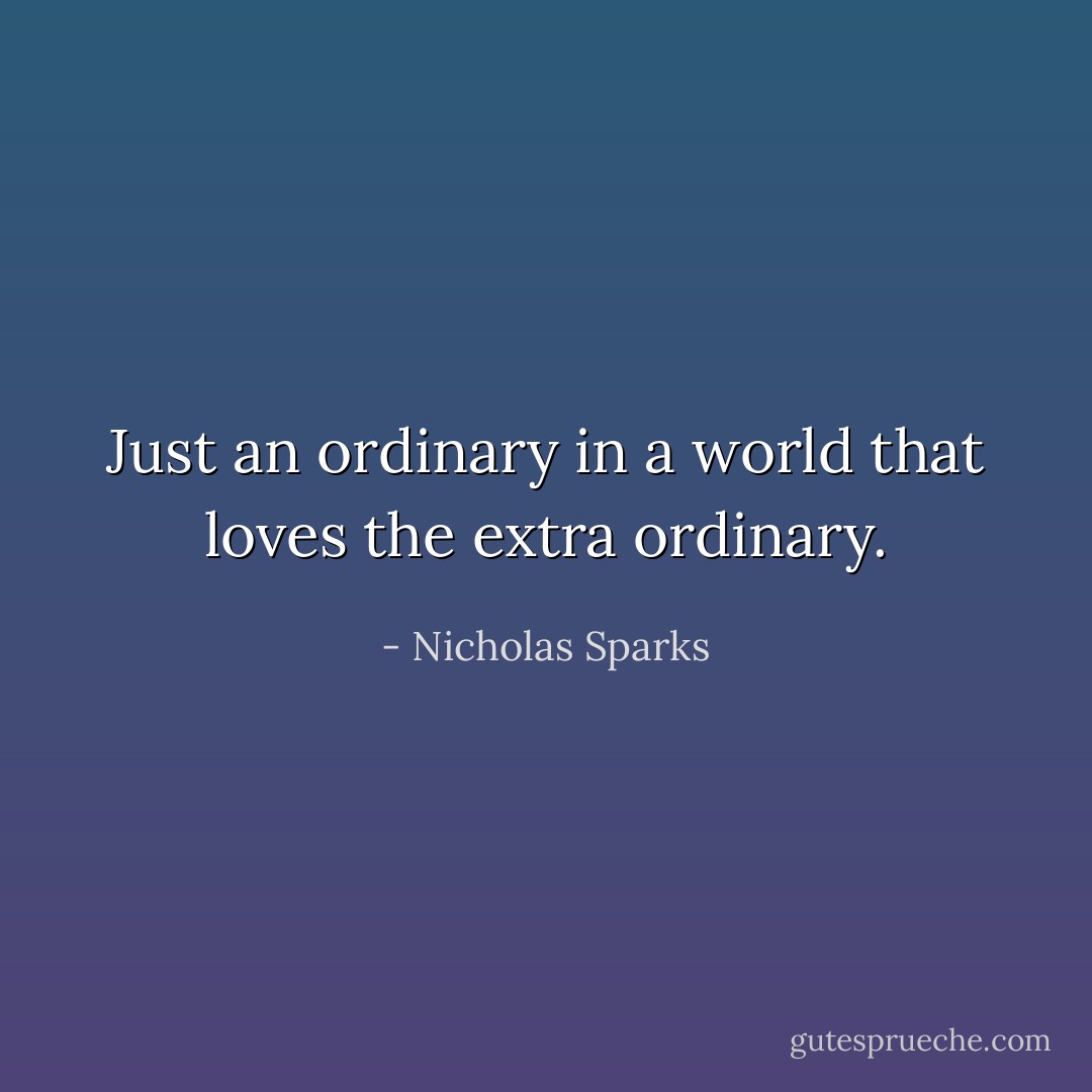 Just an ordinary in a world that loves the extra ordinary. - Nicholas Sparks