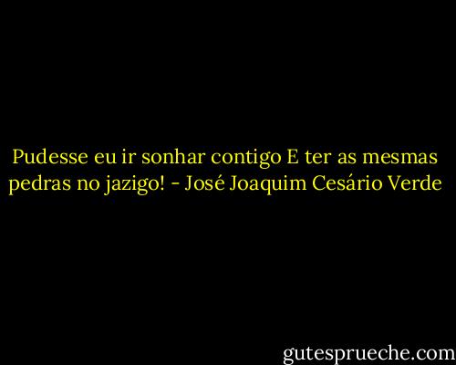 Pudesse eu ir sonhar contigo<br />E ter as mesmas pedras no jazigo! - José Joaquim Cesário Verde