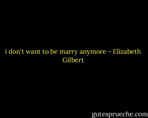 i don't want to be marry anymore - Elizabeth Gilbert