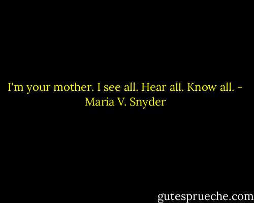 I'm your mother. I see all. Hear all. Know all. - Maria V. Snyder