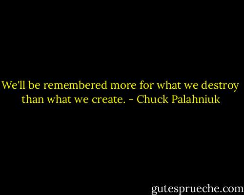 We'll be remembered more for what we destroy than what we create. - Chuck Palahniuk