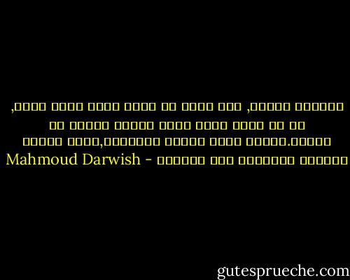 وشفّاف<br />حضورك, فلا أدري إن كانت روحك تسكن<br />جسدك, أم أن جسدك يلبس روحك<br />ويشعّ لؤلؤة في عتمتي.يختلط عليّ<br />الشكل والجوهر,فأرى الشكل جوهراً<br />والجوهر شكل الكمال - Mahmoud Darwish