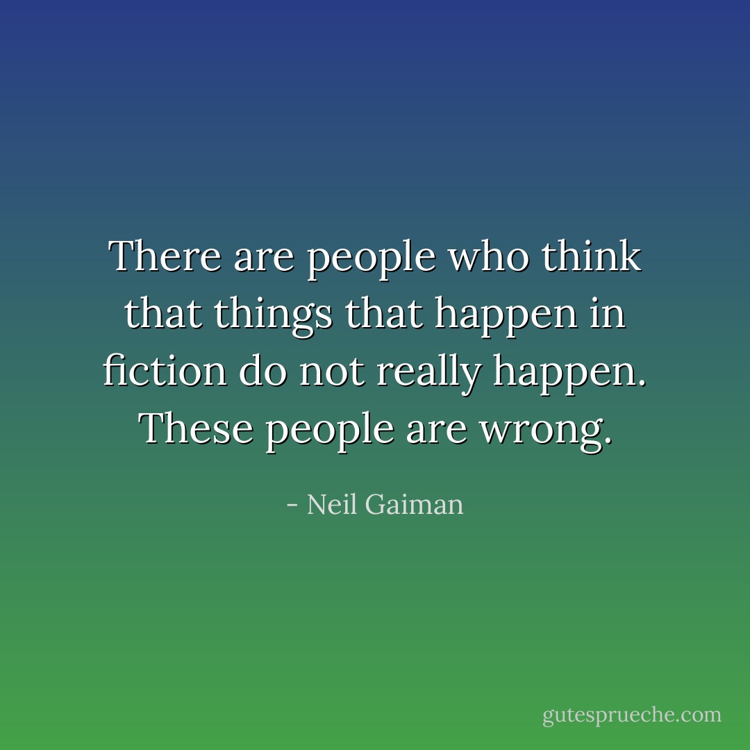 There are people who think that things that happen in fiction do not really happen. These people are wrong. - Neil Gaiman