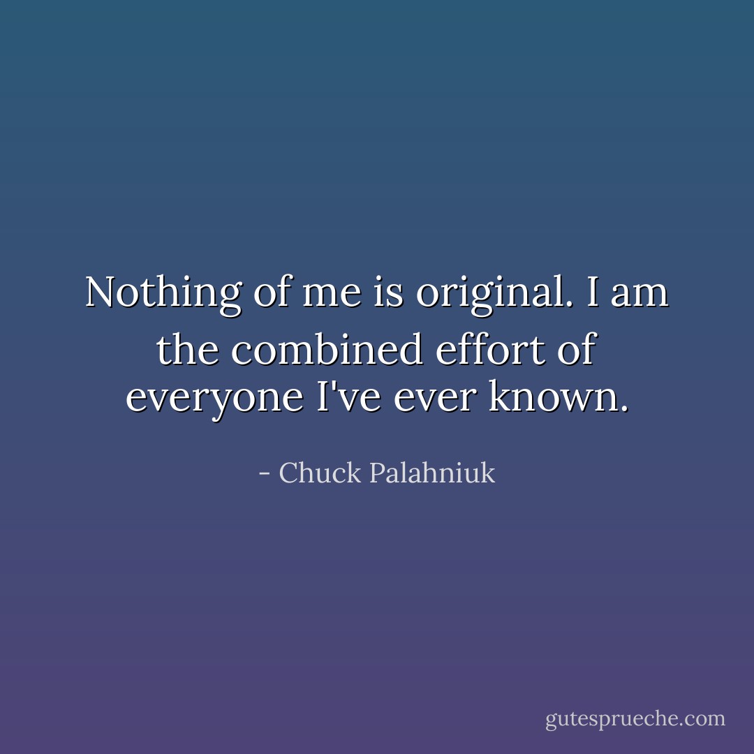 Nothing of me is original. I am the combined effort of everyone I've ever known. - Chuck Palahniuk