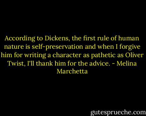 According to Dickens, the first rule of human nature is self-preservation and when I forgive him for writing a character as pathetic as Oliver Twist, I'll thank him for the advice. - Melina Marchetta