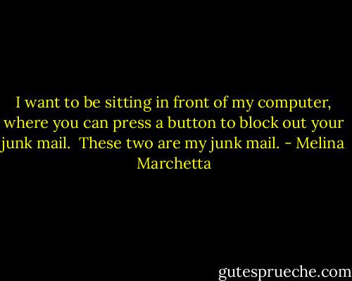 I want to be sitting in front of my computer, where you can press a button to block out your junk mail. <br />These two are my junk mail. - Melina Marchetta