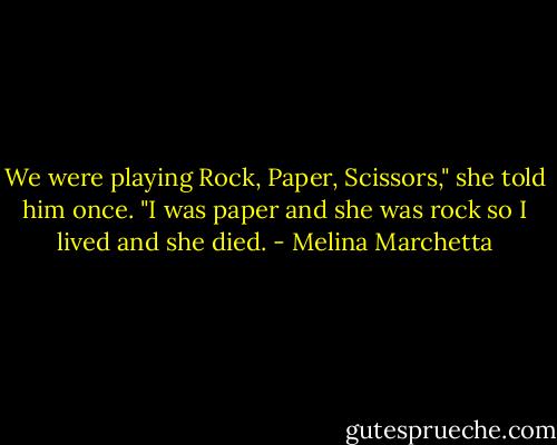 We were playing Rock, Paper, Scissors," she told him once. "I was paper and she was rock so I lived and she died. - Melina Marchetta