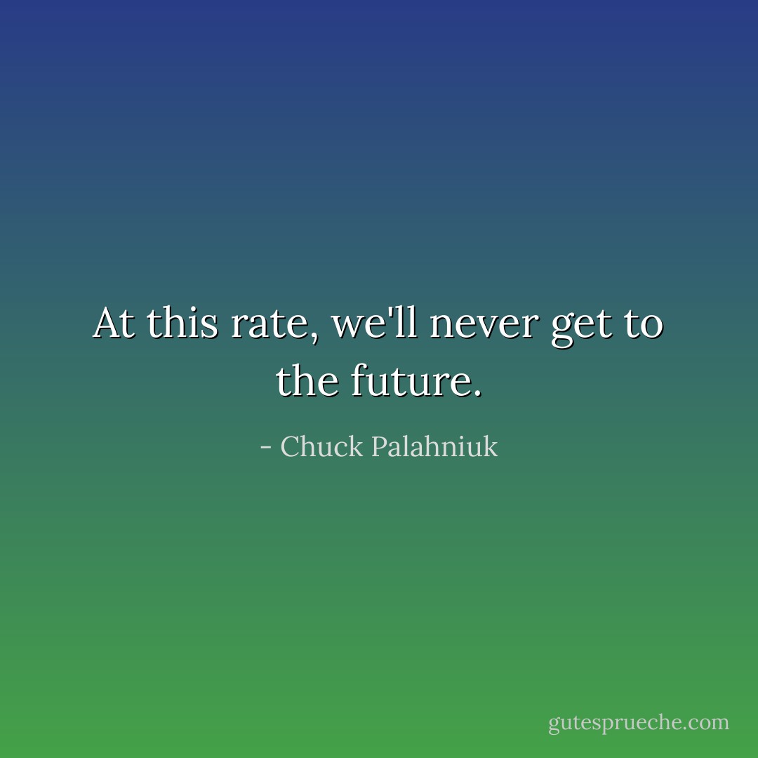 At this rate, we'll never get to the future. - Chuck Palahniuk