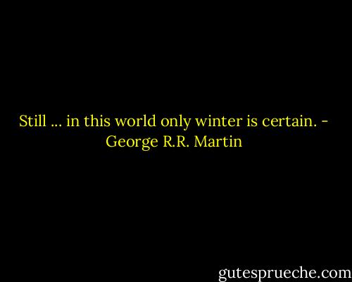 Still ... in this world only winter is certain. - George R.R. Martin
