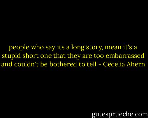 people who say its a long story, mean it's a stupid short one that they are too embarrassed and couldn't be bothered to tell - Cecelia Ahern