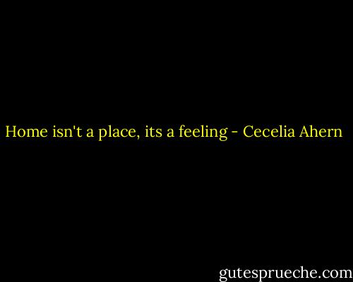 Home isn't a place, its a feeling - Cecelia Ahern