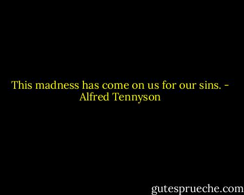 This madness has come on us for our sins. - Alfred Tennyson