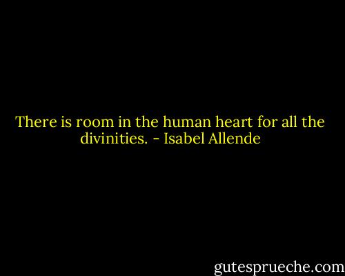 There is room in the human heart for all the divinities. - Isabel Allende