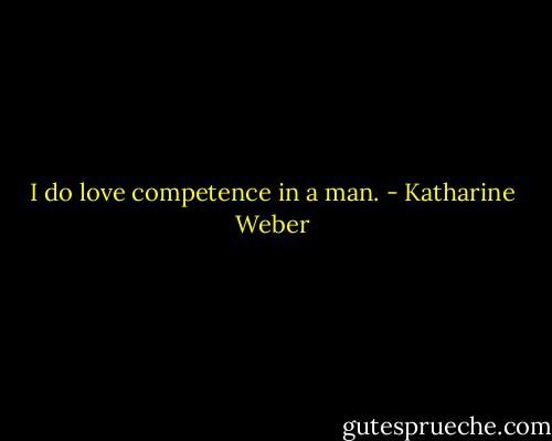 I do love competence in a man. - Katharine Weber