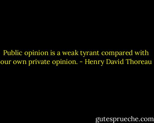 Public opinion is a weak tyrant compared with our own private opinion. - Henry David Thoreau