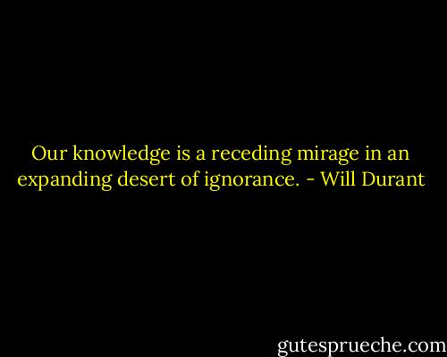 Our knowledge is a receding mirage in an expanding desert of ignorance. - Will Durant