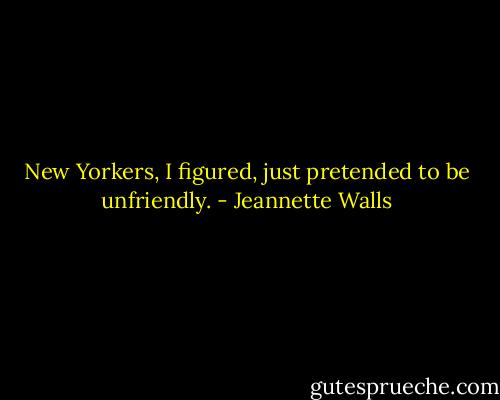 New Yorkers, I figured, just pretended to be unfriendly. - Jeannette Walls