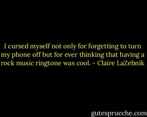I cursed myself not only for forgetting to turn my phone off but for ever thinking that having a rock music ringtone was cool. - Claire LaZebnik