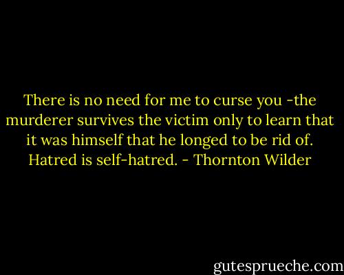 There is no need for me to curse you -the murderer survives the victim only to learn that it was himself that he longed to be rid of. Hatred is self-hatred. - Thornton Wilder
