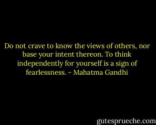 Do not crave to know the views of others, nor base your intent thereon. To think independently for yourself is a sign of fearlessness. - Mahatma Gandhi