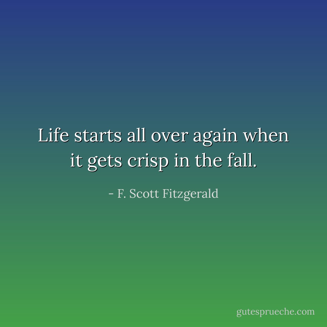 Life starts all over again when it gets crisp in the fall. - F. Scott Fitzgerald