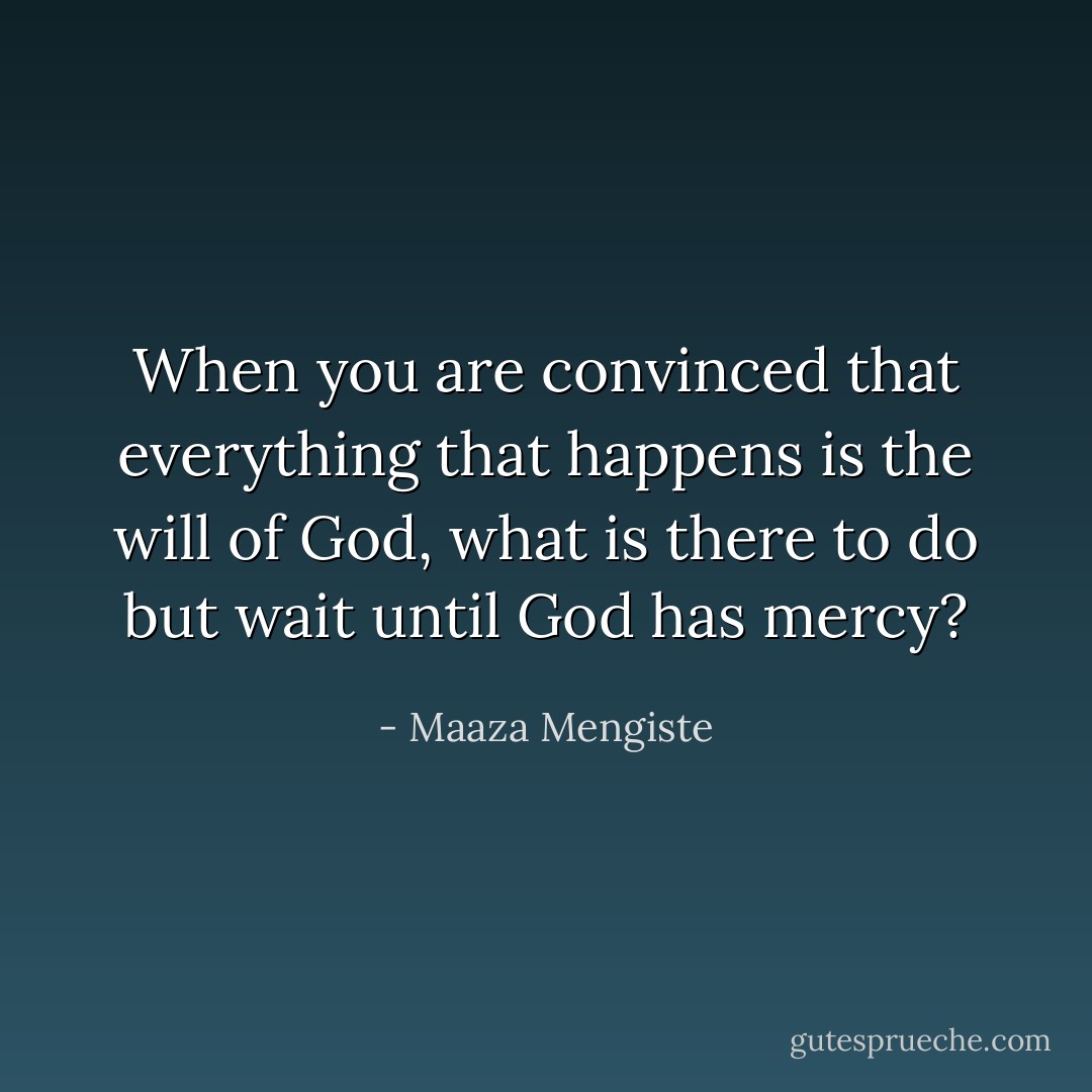 When you are convinced that everything that happens is the will of God, what is there to do but wait until God has mercy? - Maaza Mengiste