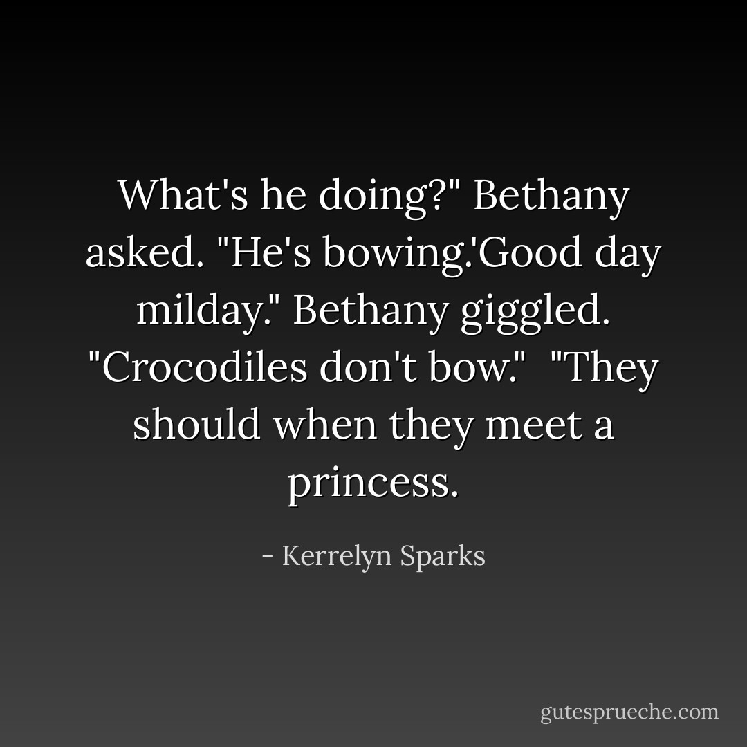 What's he doing?" Bethany asked. "He's bowing.'Good day milday." Bethany giggled. "Crocodiles don't bow." <br />"They should when they meet a princess. - Kerrelyn Sparks