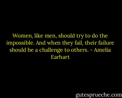 Women, like men, should try to do the impossible. And when they fail, their failure should be a challenge to others. - Amelia Earhart