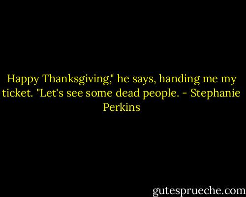 Happy Thanksgiving," he says, handing me my ticket. "Let's see some dead people. - Stephanie Perkins
