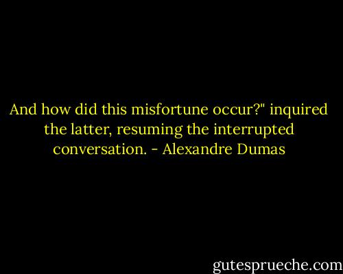 And how did this misfortune occur?" inquired the latter, resuming the interrupted conversation. - Alexandre Dumas