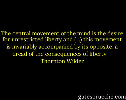 The central movement of the mind is the desire for unrestricted liberty and (...) this movement is invariably accompanied by its opposite, a dread of the consequences of liberty. - Thornton Wilder