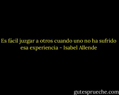 Es fácil juzgar a otros cuando uno no ha sufrido esa experiencia - Isabel Allende