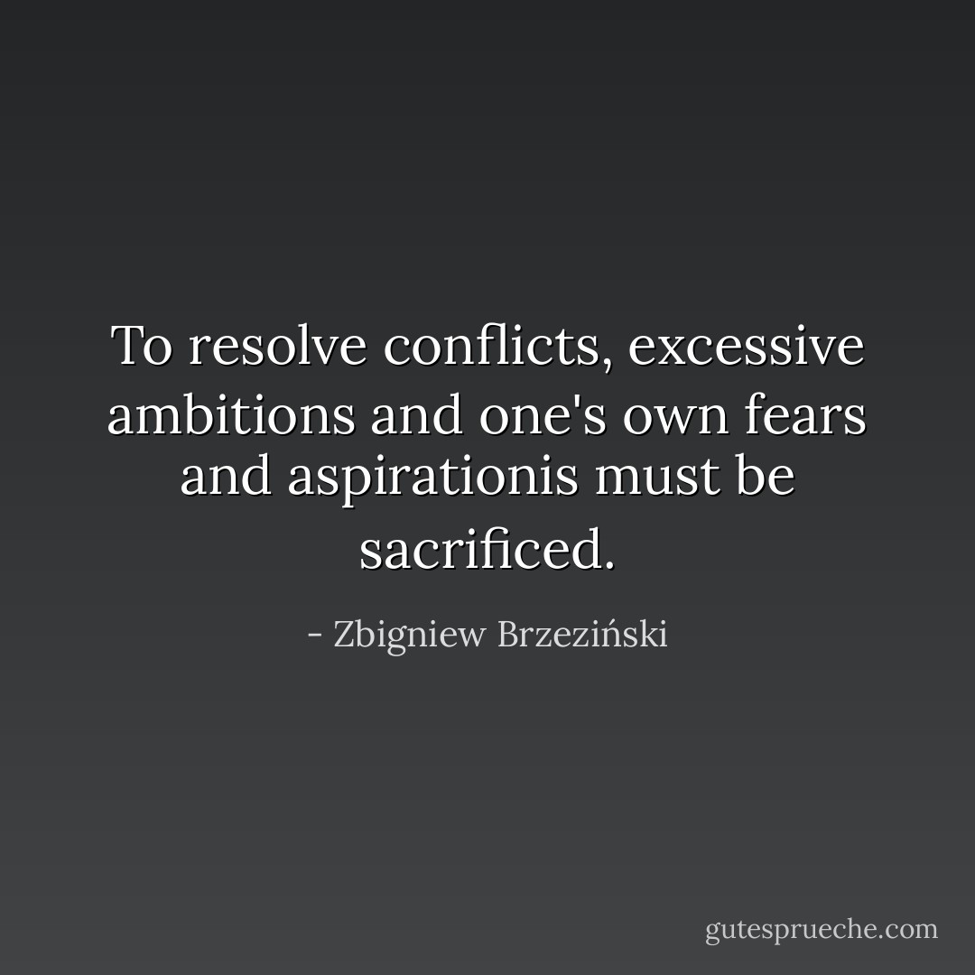 To resolve conflicts, excessive ambitions and one's own fears and aspirationis must be sacrificed. - Zbigniew Brzeziński