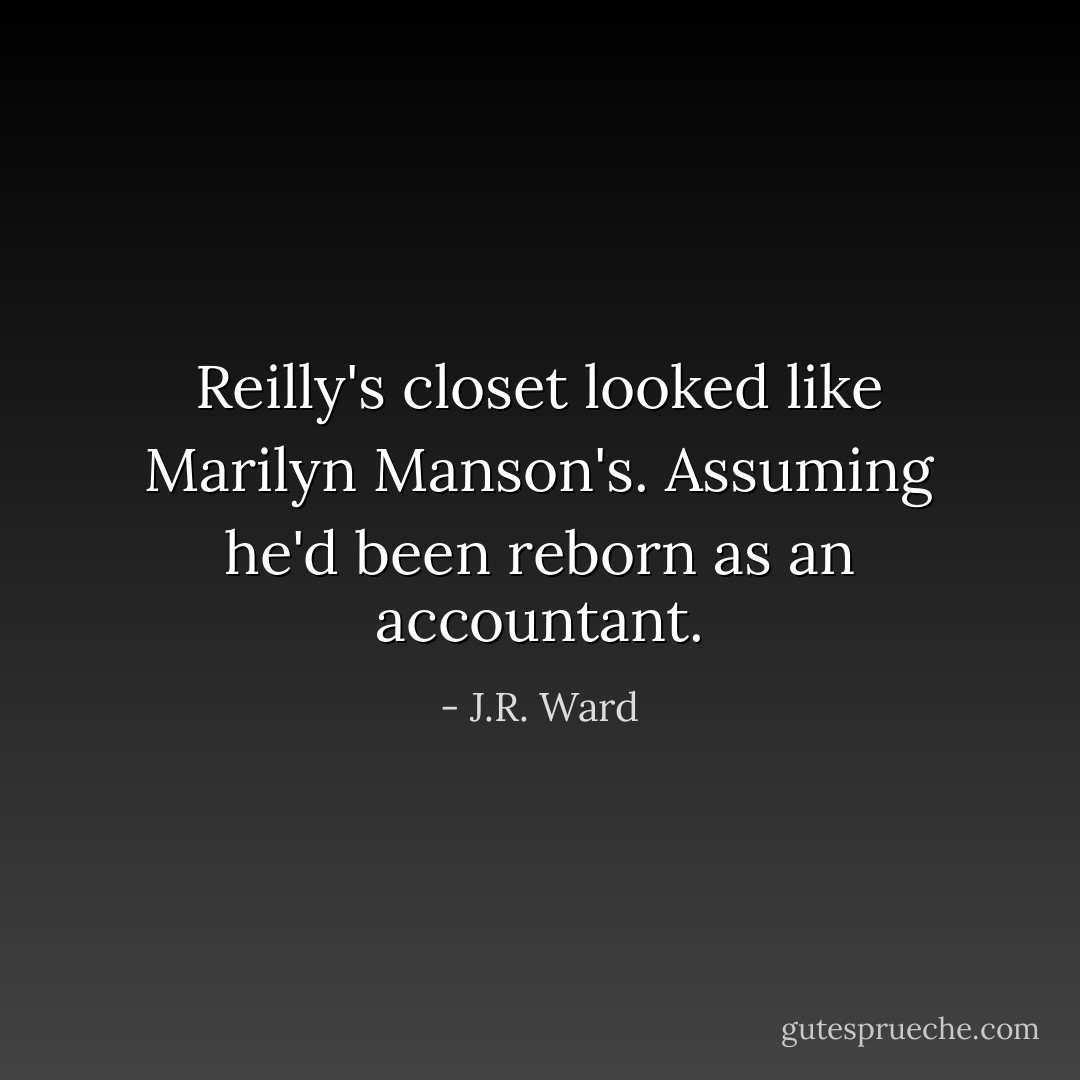 Reilly's closet looked like Marilyn Manson's. Assuming he'd been reborn as an accountant. - J.R. Ward