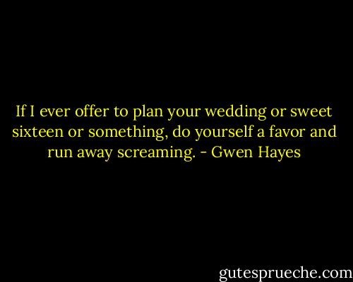 If I ever offer to plan your wedding or sweet sixteen or something, do yourself a favor and run away screaming. - Gwen Hayes