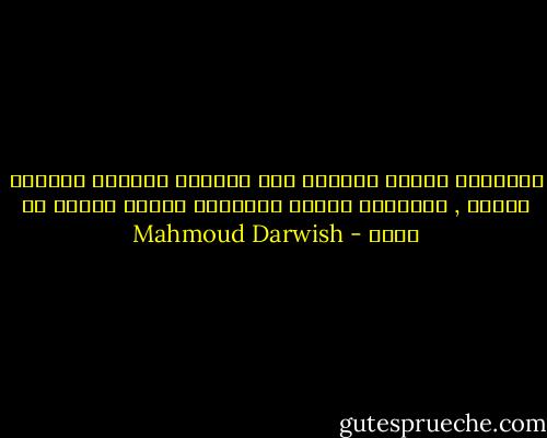 النسيان تدريب الخيال على احترام الواقع بتعالي اللغة , وأحتفاظ الأمل العصامي بصورة ناقصة عن الغد - Mahmoud Darwish