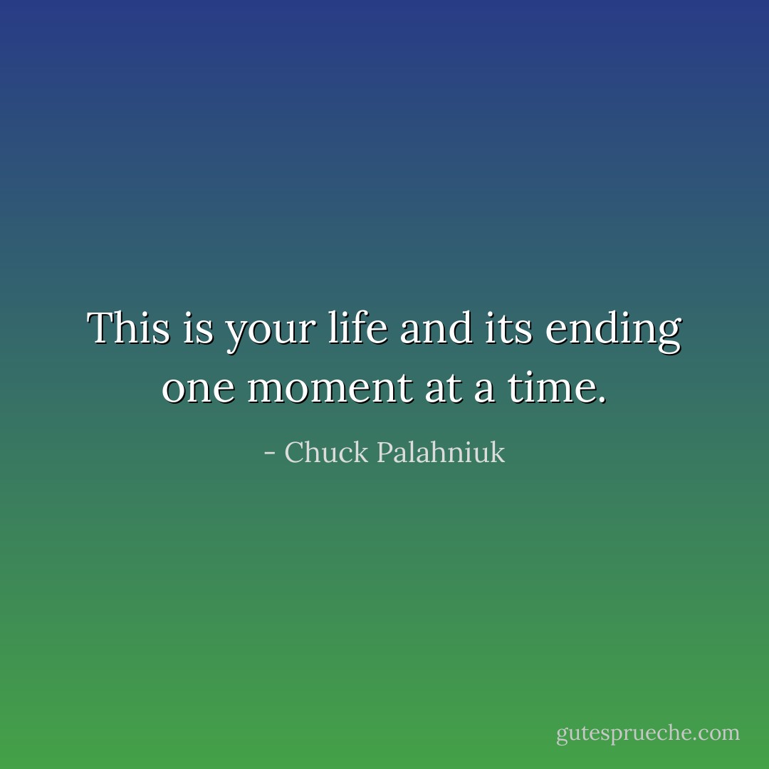 This is your life and its ending one moment at a time. - Chuck Palahniuk