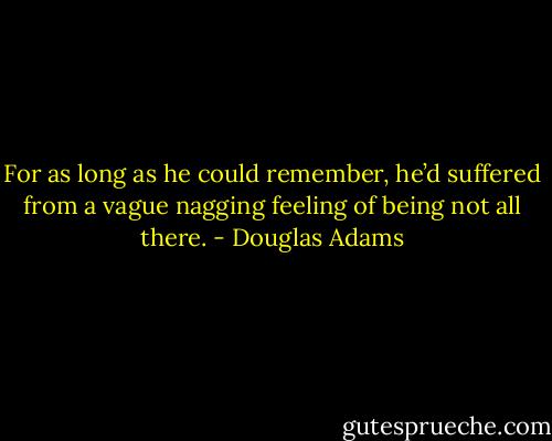 For as long as he could remember, he’d suffered from a vague nagging feeling of being not all there. - Douglas Adams
