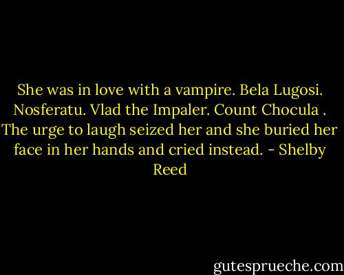 She was in love with a vampire. Bela Lugosi. Nosferatu. Vlad the Impaler. Count Chocula . The urge to laugh seized her and she buried her face in her hands and cried instead. - Shelby Reed