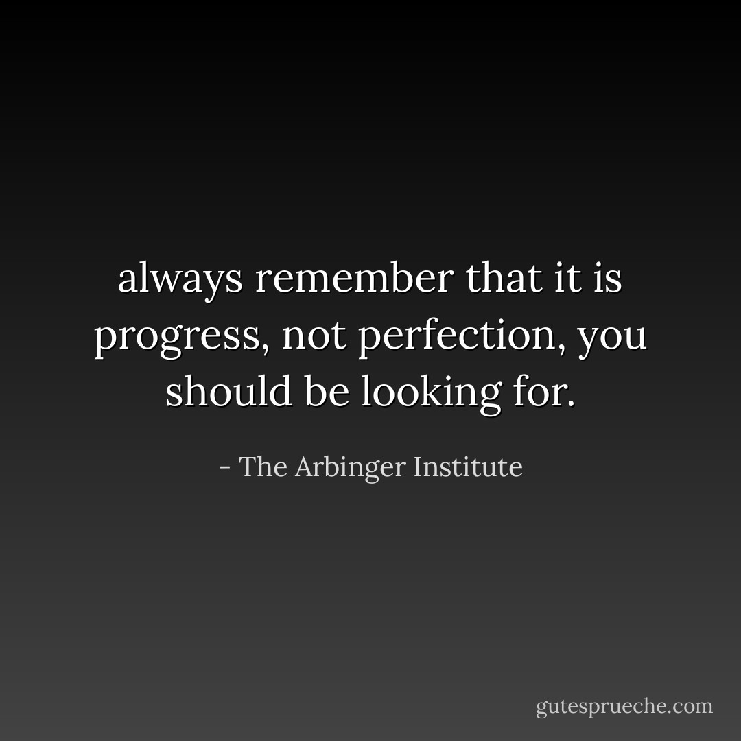 always remember that it is progress, not perfection, you should be looking for. - The Arbinger Institute