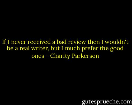 If I never received a bad review then I wouldn't be a real writer, but I much prefer the good ones - Charity Parkerson
