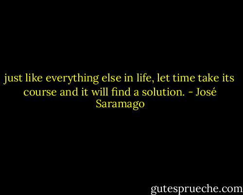 just like everything else in life, let time take its course and it will find a solution. - José Saramago